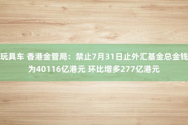 玩具车 香港金管局：禁止7月31日止外汇基金总金钱为40116亿港元 环比增多277亿港元